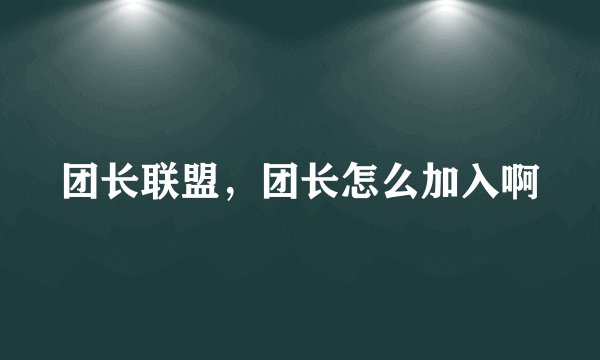 团长联盟，团长怎么加入啊