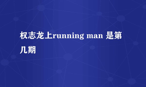 权志龙上running man 是第几期