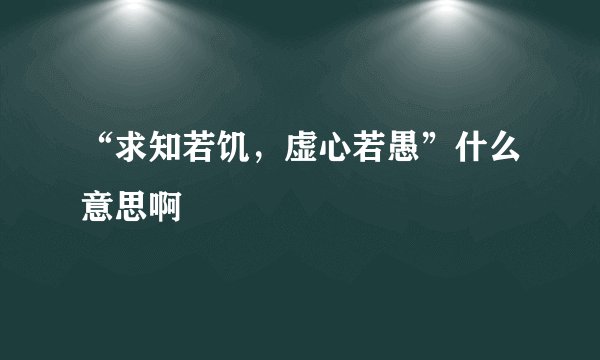 “求知若饥，虚心若愚”什么意思啊