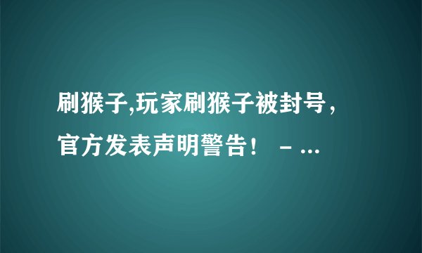 刷猴子,玩家刷猴子被封号，官方发表声明警告！ - 玩家刷猴子被官方警告封号