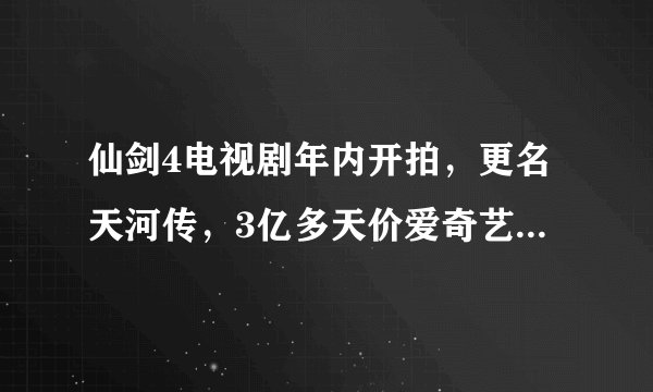 仙剑4电视剧年内开拍，更名天河传，3亿多天价爱奇艺一力承担