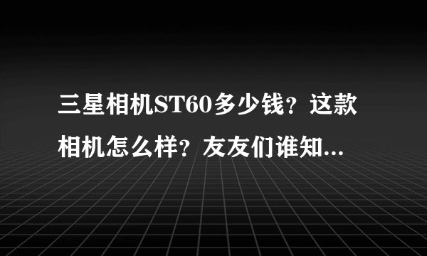 三星相机ST60多少钱？这款相机怎么样？友友们谁知道啊！帮个忙啊！