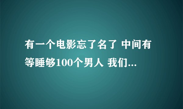 有一个电影忘了名了 中间有等睡够100个男人 我们就和他结婚