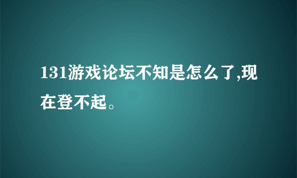 131游戏论坛不知是怎么了,现在登不起。