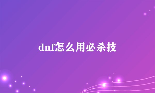 dnf怎么用必杀技