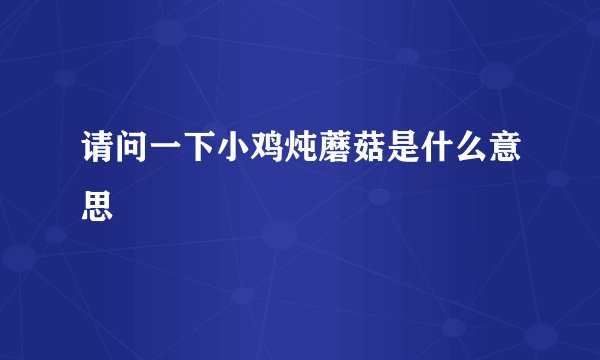 请问一下小鸡炖蘑菇是什么意思