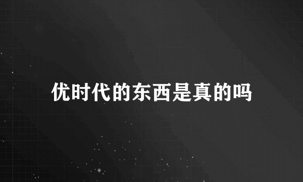 优时代的东西是真的吗