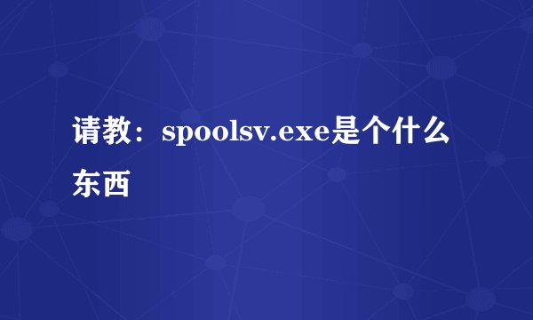 请教：spoolsv.exe是个什么东西