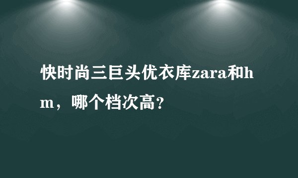 快时尚三巨头优衣库zara和hm，哪个档次高？