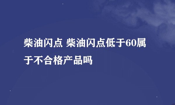 柴油闪点 柴油闪点低于60属于不合格产品吗