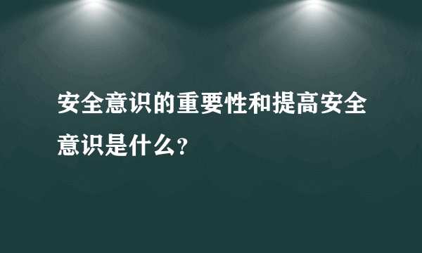 安全意识的重要性和提高安全意识是什么？