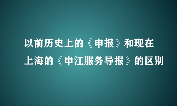 以前历史上的《申报》和现在上海的《申江服务导报》的区别