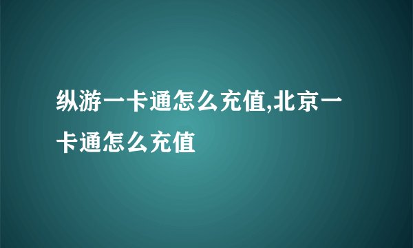 纵游一卡通怎么充值,北京一卡通怎么充值