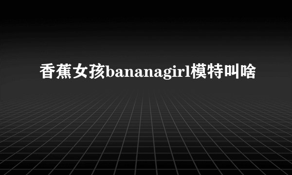 香蕉女孩bananagirl模特叫啥