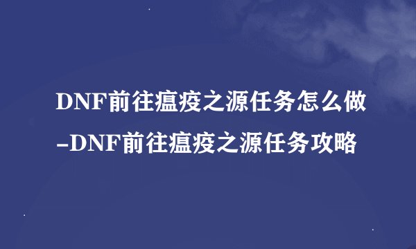 DNF前往瘟疫之源任务怎么做-DNF前往瘟疫之源任务攻略