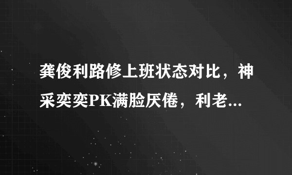 龚俊利路修上班状态对比，神采奕奕PK满脸厌倦，利老师是真的惨
