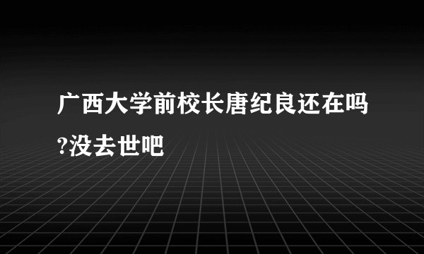 广西大学前校长唐纪良还在吗?没去世吧