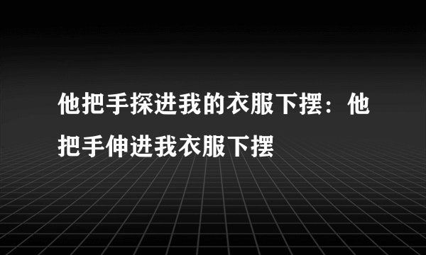 他把手探进我的衣服下摆:他把手伸进我衣服下摆