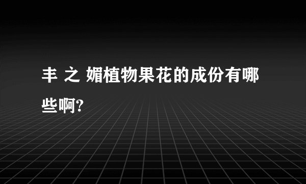 丰 之 媚植物果花的成份有哪些啊?
