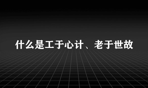什么是工于心计、老于世故