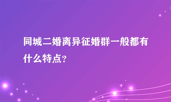 同城二婚离异征婚群一般都有什么特点？