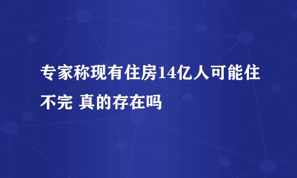 专家称现有住房14亿人可能住不完 真的存在吗
