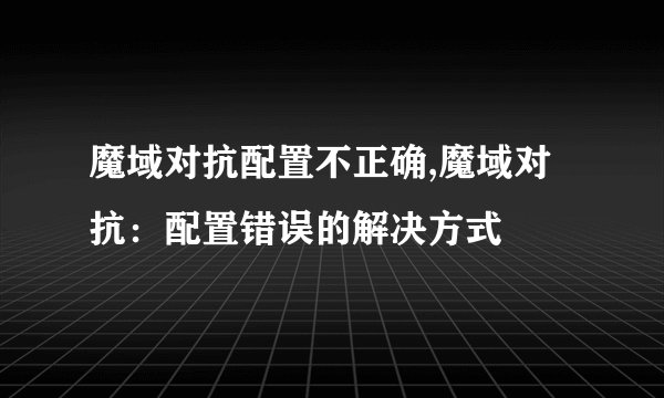 魔域对抗配置不正确,魔域对抗：配置错误的解决方式