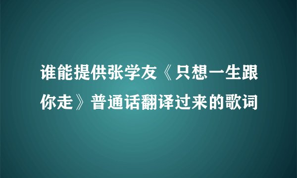 谁能提供张学友《只想一生跟你走》普通话翻译过来的歌词