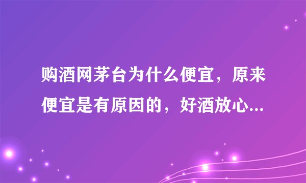 购酒网茅台为什么便宜，原来便宜是有原因的，好酒放心买来购酒网