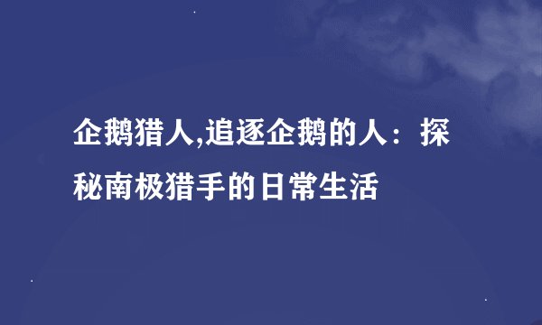 企鹅猎人,追逐企鹅的人：探秘南极猎手的日常生活
