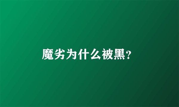 魔劣为什么被黑？