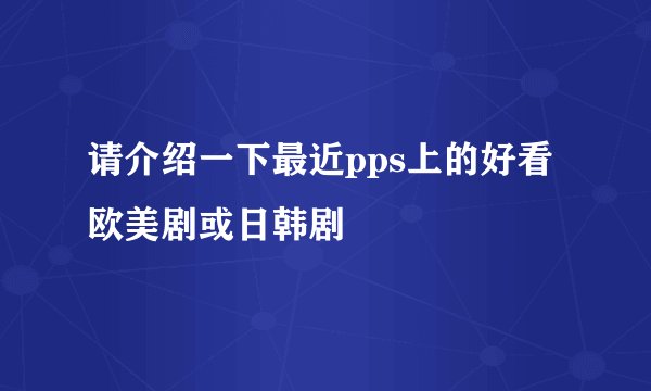 请介绍一下最近pps上的好看欧美剧或日韩剧