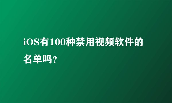 iOS有100种禁用视频软件的名单吗？