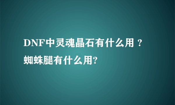 DNF中灵魂晶石有什么用 ? 蜘蛛腿有什么用?