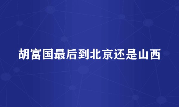 胡富国最后到北京还是山西