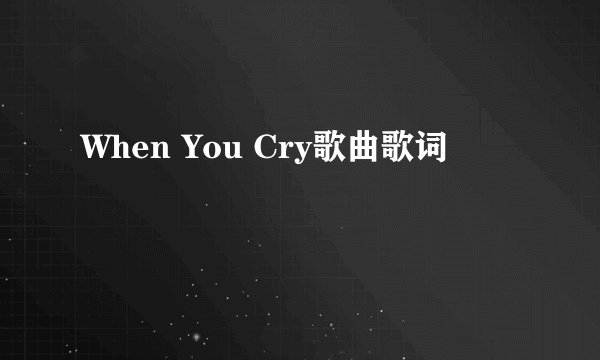 When You Cry歌曲歌词