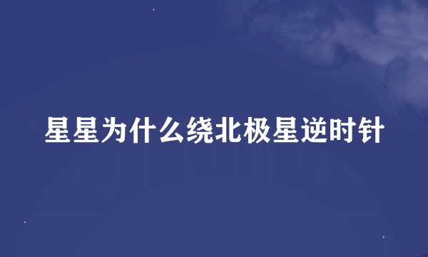 星星为什么绕北极星逆时针
