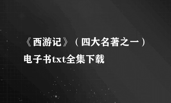 《西游记》（四大名著之一）电子书txt全集下载
