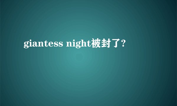 giantess night被封了?