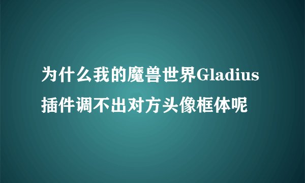 为什么我的魔兽世界Gladius插件调不出对方头像框体呢