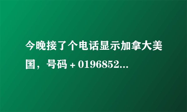 今晚接了个电话显示加拿大美国，号码＋0196852202，接通之后是我亲戚打来的，我亲戚在香港。之