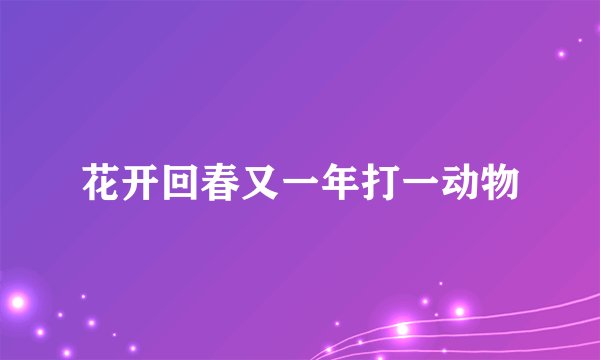 花开回春又一年打一动物