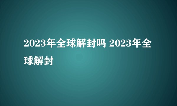 2023年全球解封吗 2023年全球解封
