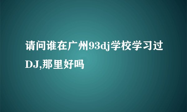 请问谁在广州93dj学校学习过DJ,那里好吗