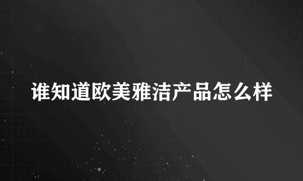 谁知道欧美雅洁产品怎么样