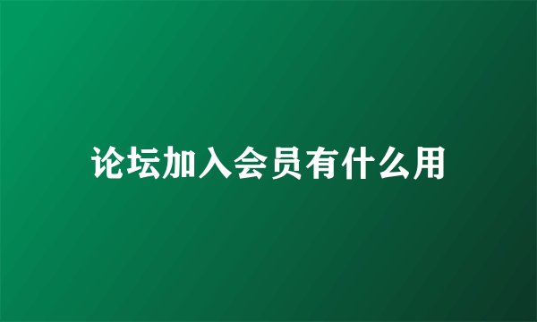 论坛加入会员有什么用