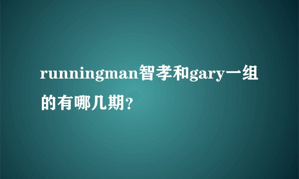 runningman智孝和gary一组的有哪几期?
