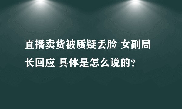 直播卖货被质疑丢脸 女副局长回应 具体是怎么说的？