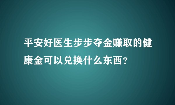 平安好医生步步夺金赚取的健康金可以兑换什么东西？
