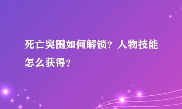 死亡突围如何解锁？人物技能怎么获得？